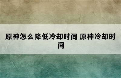 原神怎么降低冷却时间 原神冷却时间